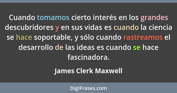 Cuando tomamos cierto interés en los grandes descubridores y en sus vidas es cuando la ciencia se hace soportable, y sólo cuando... - James Clerk Maxwell