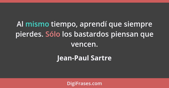 Al mismo tiempo, aprendí que siempre pierdes. Sólo los bastardos piensan que vencen.... - Jean-Paul Sartre