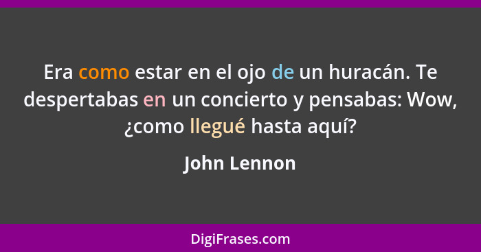 Era como estar en el ojo de un huracán. Te despertabas en un concierto y pensabas: Wow, ¿como llegué hasta aquí?... - John Lennon