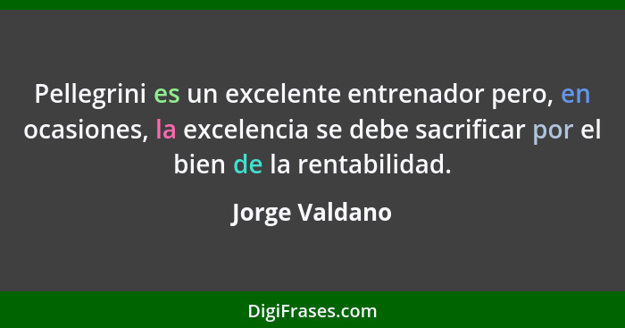 Pellegrini es un excelente entrenador pero, en ocasiones, la excelencia se debe sacrificar por el bien de la rentabilidad.... - Jorge Valdano