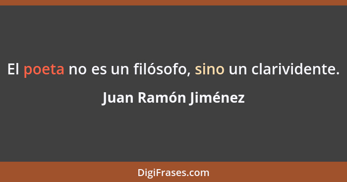 El poeta no es un filósofo, sino un clarividente.... - Juan Ramón Jiménez