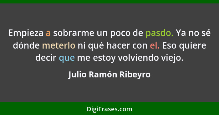 Empieza a sobrarme un poco de pasdo. Ya no sé dónde meterlo ni qué hacer con el. Eso quiere decir que me estoy volviendo viejo.... - Julio Ramón Ribeyro