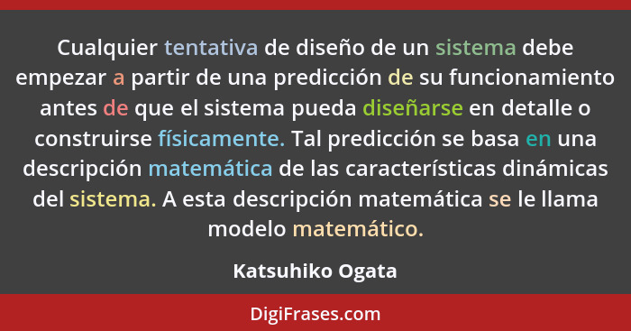 Cualquier tentativa de diseño de un sistema debe empezar a partir de una predicción de su funcionamiento antes de que el sistema pue... - Katsuhiko Ogata