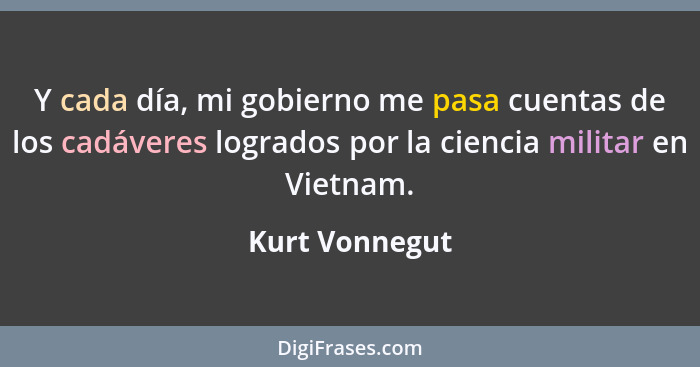 Y cada día, mi gobierno me pasa cuentas de los cadáveres logrados por la ciencia militar en Vietnam.... - Kurt Vonnegut