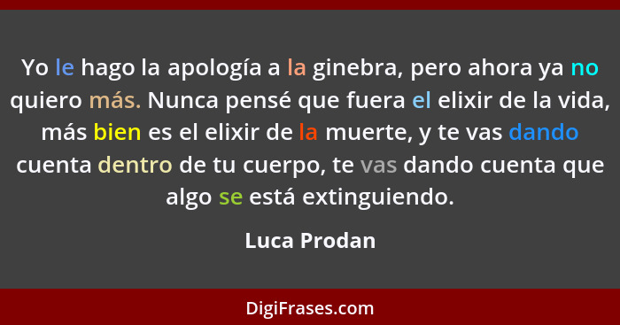 Yo le hago la apología a la ginebra, pero ahora ya no quiero más. Nunca pensé que fuera el elixir de la vida, más bien es el elixir de l... - Luca Prodan