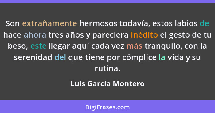 Son extrañamente hermosos todavía, estos labios de hace ahora tres años y pareciera inédito el gesto de tu beso, este llegar aqu... - Luís García Montero