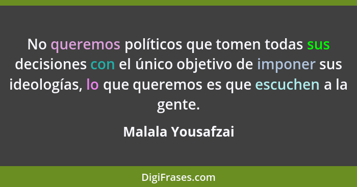 No queremos políticos que tomen todas sus decisiones con el único objetivo de imponer sus ideologías, lo que queremos es que escuch... - Malala Yousafzai