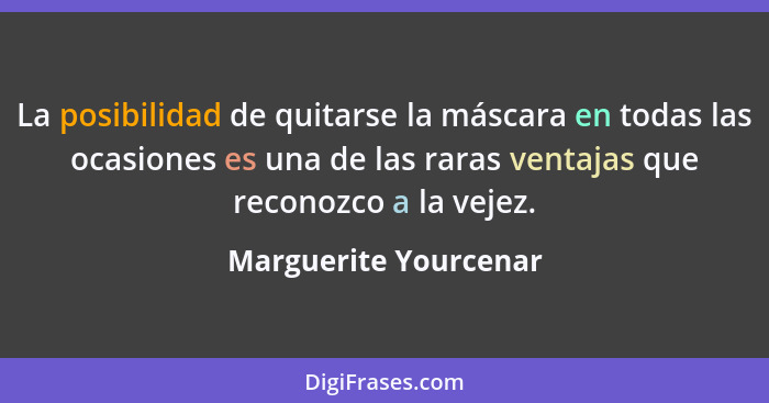 La posibilidad de quitarse la máscara en todas las ocasiones es una de las raras ventajas que reconozco a la vejez.... - Marguerite Yourcenar