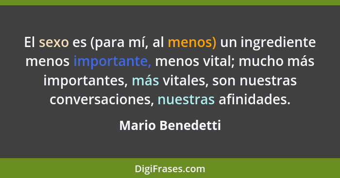 El sexo es (para mí, al menos) un ingrediente menos importante, menos vital; mucho más importantes, más vitales, son nuestras conver... - Mario Benedetti