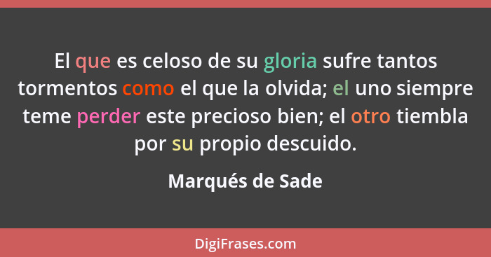 El que es celoso de su gloria sufre tantos tormentos como el que la olvida; el uno siempre teme perder este precioso bien; el otro t... - Marqués de Sade