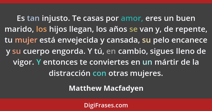 Es tan injusto. Te casas por amor, eres un buen marido, los hijos llegan, los años se van y, de repente, tu mujer está envejecida... - Matthew Macfadyen