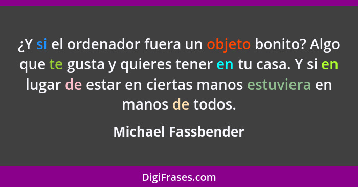 ¿Y si el ordenador fuera un objeto bonito? Algo que te gusta y quieres tener en tu casa. Y si en lugar de estar en ciertas manos... - Michael Fassbender