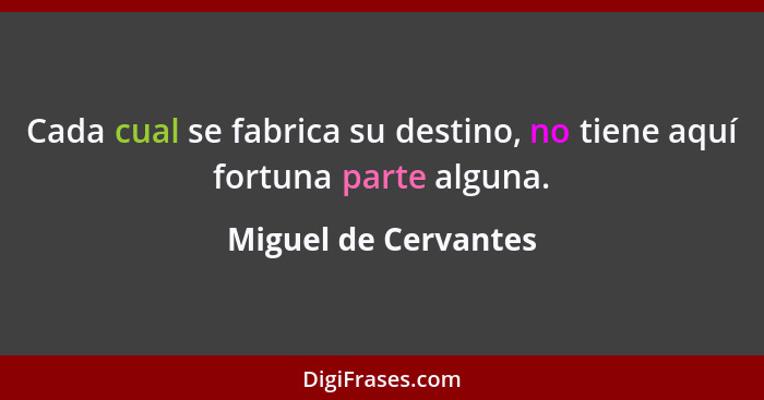 Cada cual se fabrica su destino, no tiene aquí fortuna parte alguna.... - Miguel de Cervantes