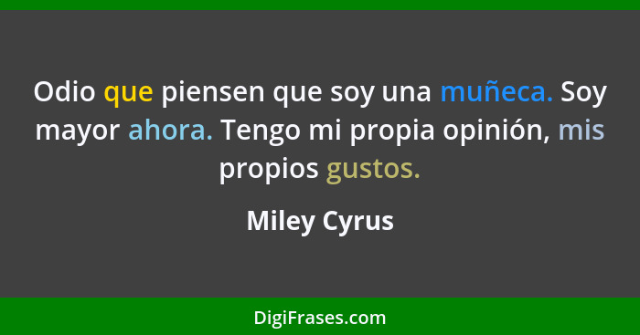 Odio que piensen que soy una muñeca. Soy mayor ahora. Tengo mi propia opinión, mis propios gustos.... - Miley Cyrus