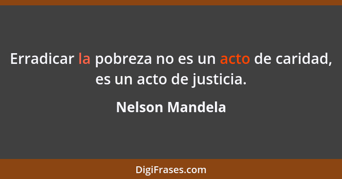 Erradicar la pobreza no es un acto de caridad, es un acto de justicia.... - Nelson Mandela