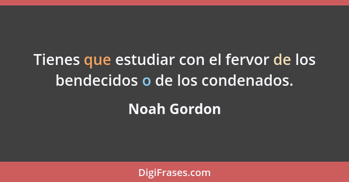 Tienes que estudiar con el fervor de los bendecidos o de los condenados.... - Noah Gordon