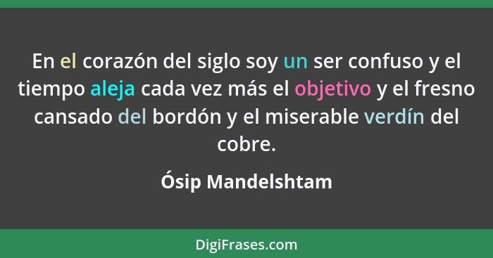 En el corazón del siglo soy un ser confuso y el tiempo aleja cada vez más el objetivo y el fresno cansado del bordón y el miserable... - Ósip Mandelshtam