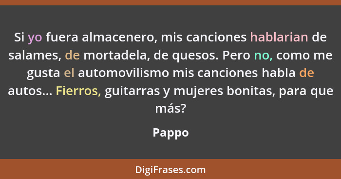 Si yo fuera almacenero, mis canciones hablarian de salames, de mortadela, de quesos. Pero no, como me gusta el automovilismo mis canciones hab... - Pappo