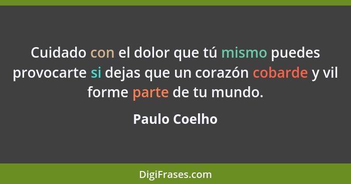 Cuidado con el dolor que tú mismo puedes provocarte si dejas que un corazón cobarde y vil forme parte de tu mundo.... - Paulo Coelho