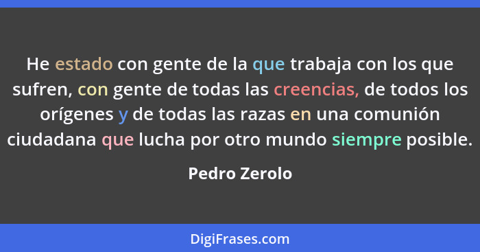 He estado con gente de la que trabaja con los que sufren, con gente de todas las creencias, de todos los orígenes y de todas las razas... - Pedro Zerolo