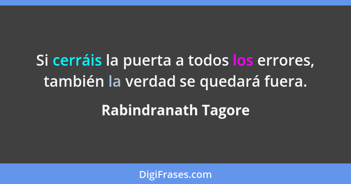 Si cerráis la puerta a todos los errores, también la verdad se quedará fuera.... - Rabindranath Tagore