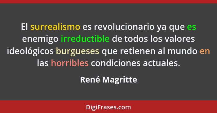 El surrealismo es revolucionario ya que es enemigo irreductible de todos los valores ideológicos burgueses que retienen al mundo en la... - René Magritte