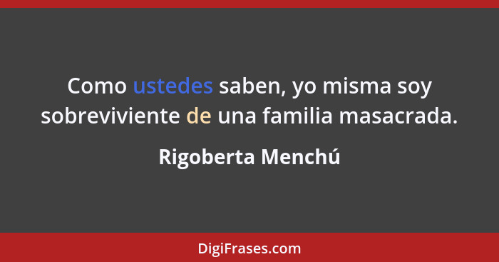 Como ustedes saben, yo misma soy sobreviviente de una familia masacrada.... - Rigoberta Menchú
