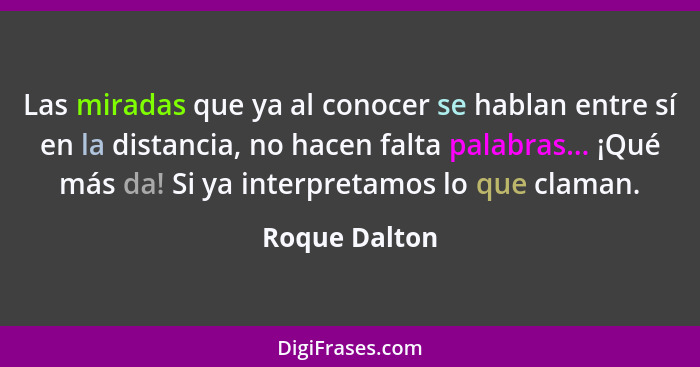 Las miradas que ya al conocer se hablan entre sí en la distancia, no hacen falta palabras... ¡Qué más da! Si ya interpretamos lo que cl... - Roque Dalton