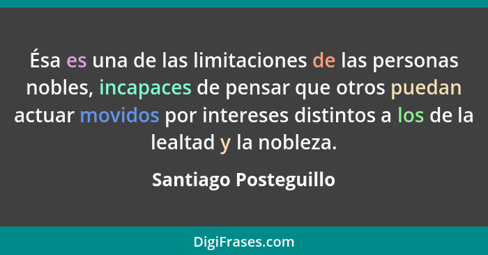 Ésa es una de las limitaciones de las personas nobles, incapaces de pensar que otros puedan actuar movidos por intereses distin... - Santiago Posteguillo