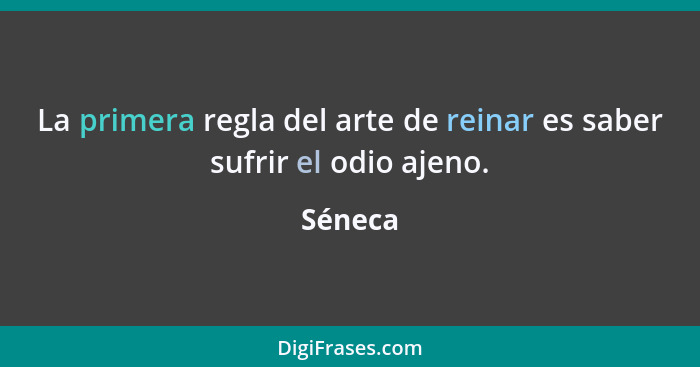 La primera regla del arte de reinar es saber sufrir el odio ajeno.... - Séneca