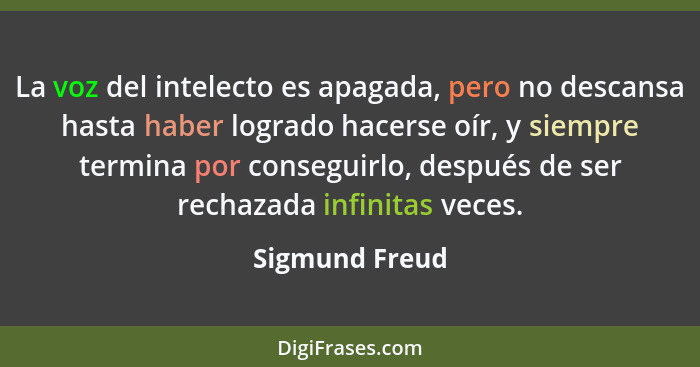 La voz del intelecto es apagada, pero no descansa hasta haber logrado hacerse oír, y siempre termina por conseguirlo, después de ser r... - Sigmund Freud