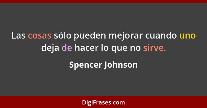 Las cosas sólo pueden mejorar cuando uno deja de hacer lo que no sirve.... - Spencer Johnson