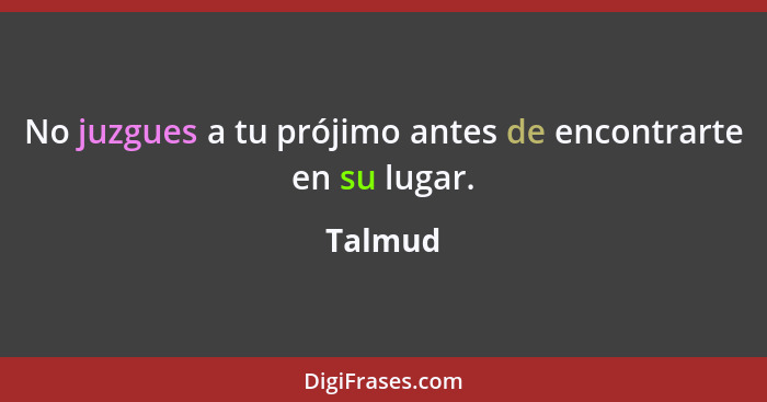 No juzgues a tu prójimo antes de encontrarte en su lugar.... - Talmud