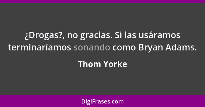 ¿Drogas?, no gracias. Si las usáramos terminaríamos sonando como Bryan Adams.... - Thom Yorke