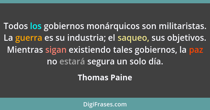 Todos los gobiernos monárquicos son militaristas. La guerra es su industria; el saqueo, sus objetivos. Mientras sigan existiendo tales... - Thomas Paine