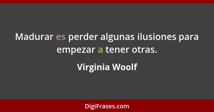 Madurar es perder algunas ilusiones para empezar a tener otras.... - Virginia Woolf