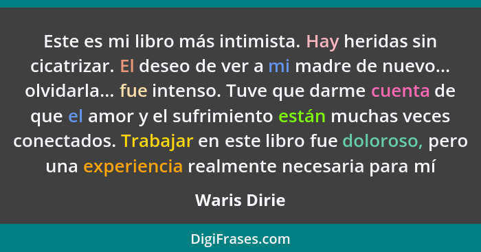 Este es mi libro más intimista. Hay heridas sin cicatrizar. El deseo de ver a mi madre de nuevo... olvidarla... fue intenso. Tuve que da... - Waris Dirie