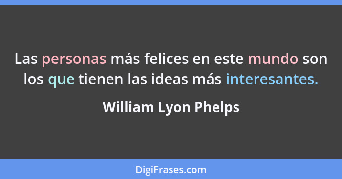 Las personas más felices en este mundo son los que tienen las ideas más interesantes.... - William Lyon Phelps