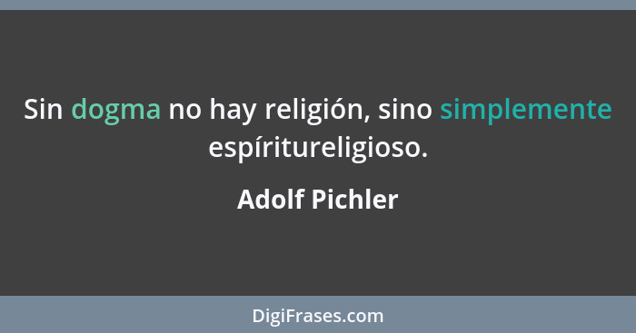 Sin dogma no hay religión, sino simplemente espíritureligioso.... - Adolf Pichler