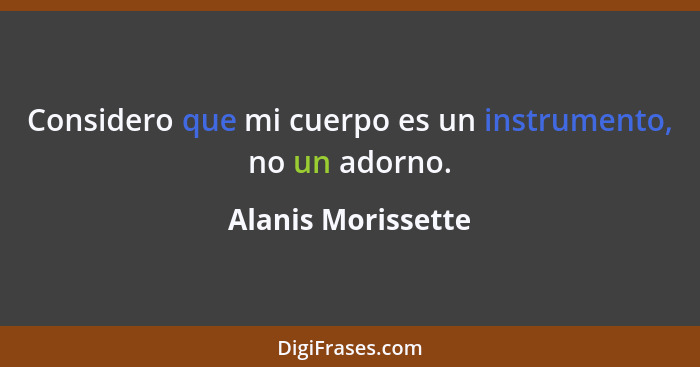 Considero que mi cuerpo es un instrumento, no un adorno.... - Alanis Morissette