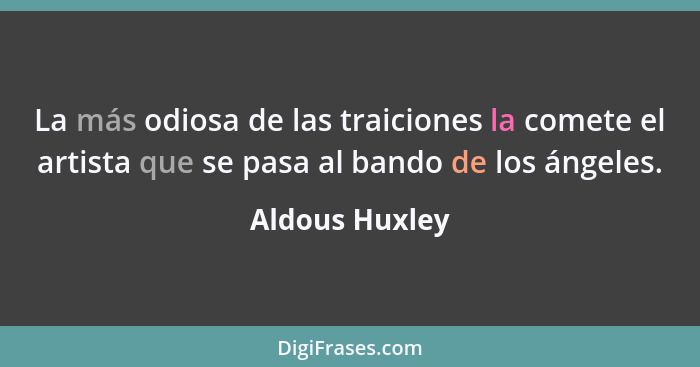 La más odiosa de las traiciones la comete el artista que se pasa al bando de los ángeles.... - Aldous Huxley