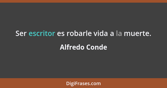 Ser escritor es robarle vida a la muerte.... - Alfredo Conde