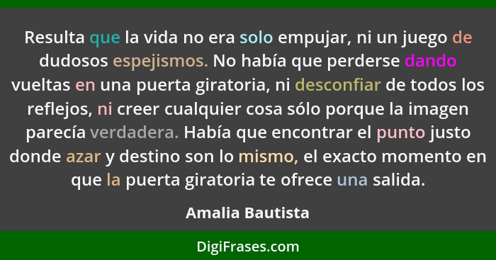 Resulta que la vida no era solo empujar, ni un juego de dudosos espejismos. No había que perderse dando vueltas en una puerta girato... - Amalia Bautista