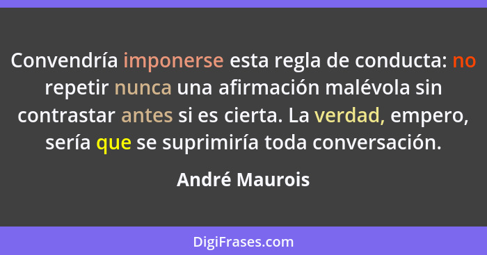 Convendría imponerse esta regla de conducta: no repetir nunca una afirmación malévola sin contrastar antes si es cierta. La verdad, em... - André Maurois