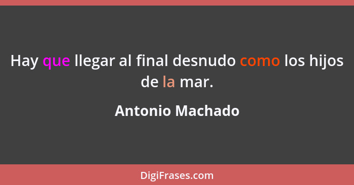 Hay que llegar al final desnudo como los hijos de la mar.... - Antonio Machado