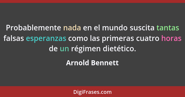 Probablemente nada en el mundo suscita tantas falsas esperanzas como las primeras cuatro horas de un régimen dietético.... - Arnold Bennett