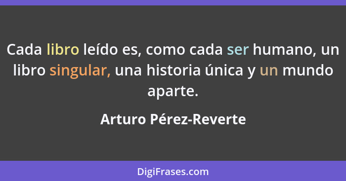 Cada libro leído es, como cada ser humano, un libro singular, una historia única y un mundo aparte.... - Arturo Pérez-Reverte