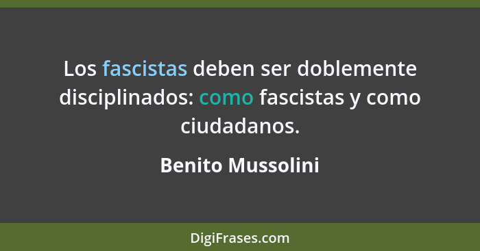 Los fascistas deben ser doblemente disciplinados: como fascistas y como ciudadanos.... - Benito Mussolini