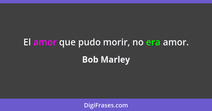 El amor que pudo morir, no era amor.... - Bob Marley