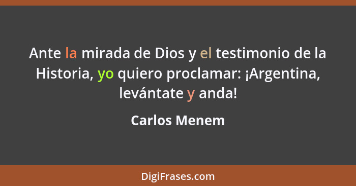 Ante la mirada de Dios y el testimonio de la Historia, yo quiero proclamar: ¡Argentina, levántate y anda!... - Carlos Menem